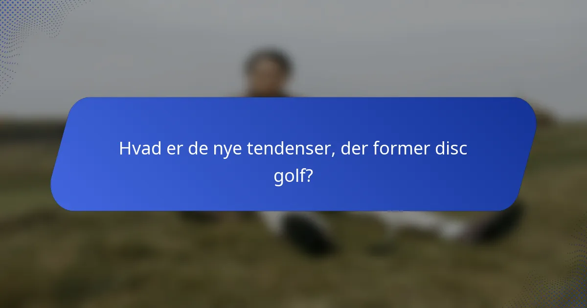 Hvad er de nye tendenser, der former disc golf?