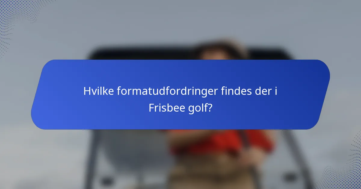 Hvilke formatudfordringer findes der i Frisbee golf?