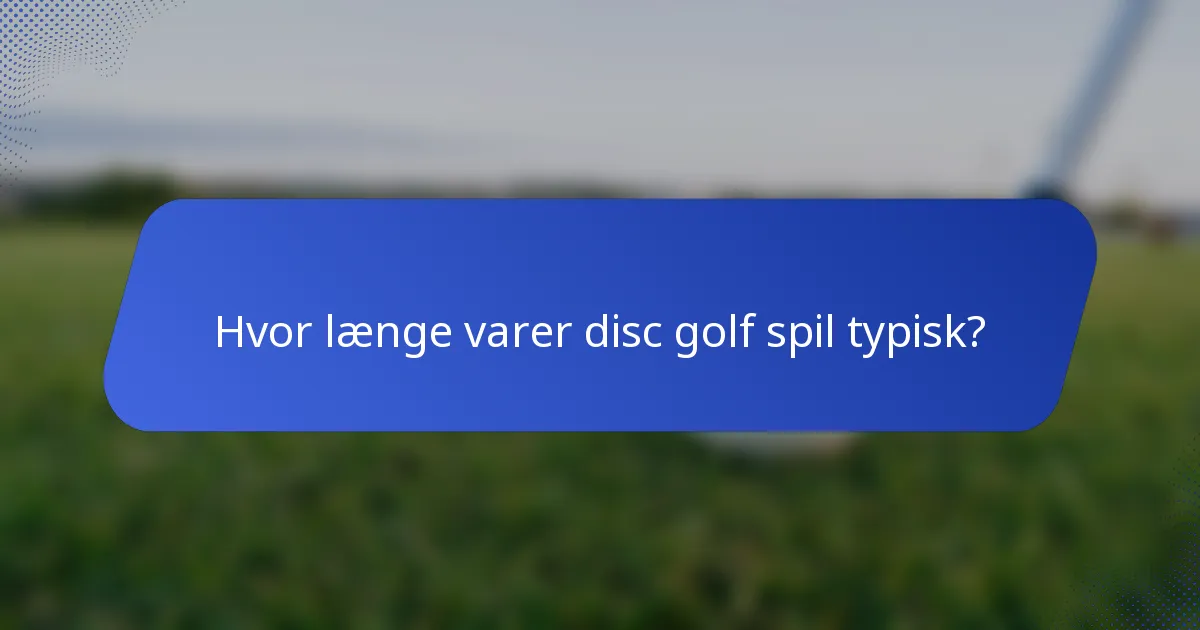 Hvor længe varer disc golf spil typisk?
