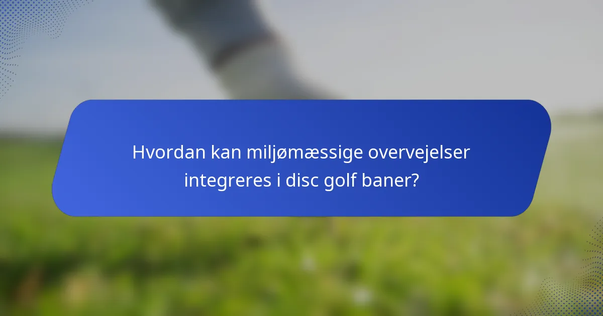 Hvordan kan miljømæssige overvejelser integreres i disc golf baner?