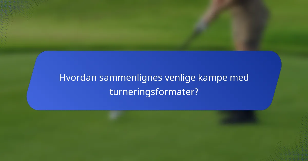 Hvordan sammenlignes venlige kampe med turneringsformater?